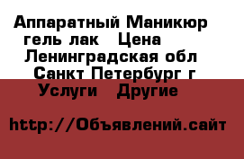  Аппаратный Маникюр   гель лак › Цена ­ 300 - Ленинградская обл., Санкт-Петербург г. Услуги » Другие   